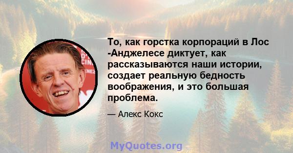 То, как горстка корпораций в Лос -Анджелесе диктует, как рассказываются наши истории, создает реальную бедность воображения, и это большая проблема.