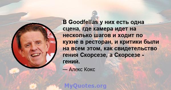 В Goodfellas у них есть одна сцена, где камера идет на несколько шагов и ходит по кухне в ресторан, и критики были на всем этом, как свидетельство гения Скорсезе, а Скорсезе - гений.