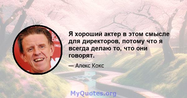 Я хороший актер в этом смысле для директоров, потому что я всегда делаю то, что они говорят.