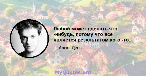 Любой может сделать что -нибудь, потому что все является результатом кого -то.