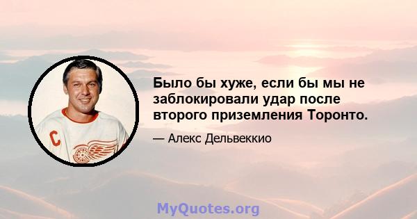 Было бы хуже, если бы мы не заблокировали удар после второго приземления Торонто.