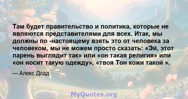 Там будет правительство и политика, которые не являются представителями для всех. Итак, мы должны по -настоящему взять это от человека за человеком, мы не можем просто сказать: «Эй, этот парень выглядит так» или «он