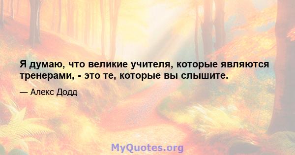 Я думаю, что великие учителя, которые являются тренерами, - это те, которые вы слышите.