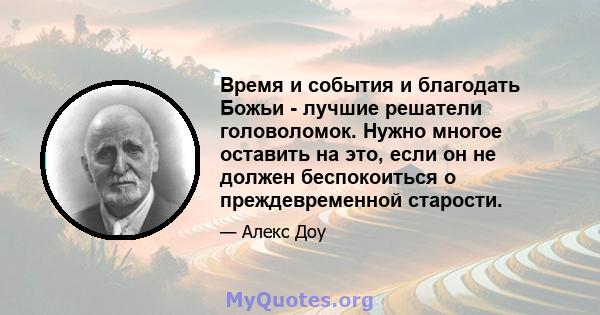 Время и события и благодать Божьи - лучшие решатели головоломок. Нужно многое оставить на это, если он не должен беспокоиться о преждевременной старости.