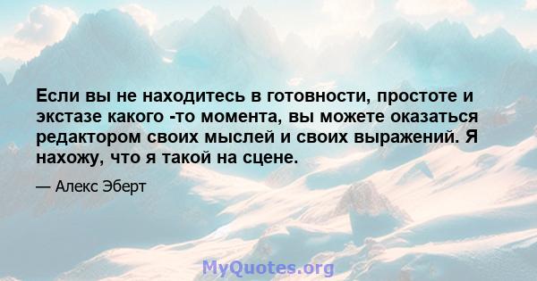 Если вы не находитесь в готовности, простоте и экстазе какого -то момента, вы можете оказаться редактором своих мыслей и своих выражений. Я нахожу, что я такой на сцене.