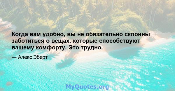 Когда вам удобно, вы не обязательно склонны заботиться о вещах, которые способствуют вашему комфорту. Это трудно.