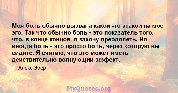 Моя боль обычно вызвана какой -то атакой на мое эго. Так что обычно боль - это показатель того, что, в конце концов, я захочу преодолеть. Но иногда боль - это просто боль, через которую вы сидите. Я считаю, что это