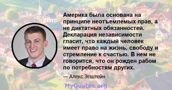 Америка была основана на принципе неотъемлемых прав, а не диктатных обязанностей. Декларация независимости гласит, что каждый человек имеет право на жизнь, свободу и стремление к счастью. В нем не говорится, что он