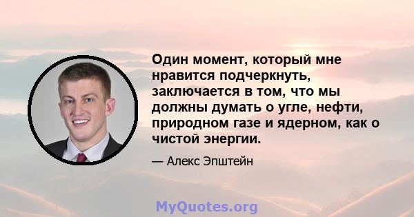 Один момент, который мне нравится подчеркнуть, заключается в том, что мы должны думать о угле, нефти, природном газе и ядерном, как о чистой энергии.