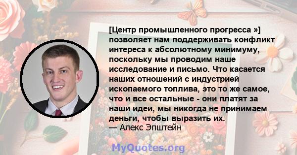 [Центр промышленного прогресса »] позволяет нам поддерживать конфликт интереса к абсолютному минимуму, поскольку мы проводим наше исследование и письмо. Что касается наших отношений с индустрией ископаемого топлива, это 