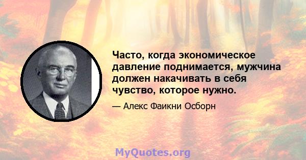 Часто, когда экономическое давление поднимается, мужчина должен накачивать в себя чувство, которое нужно.