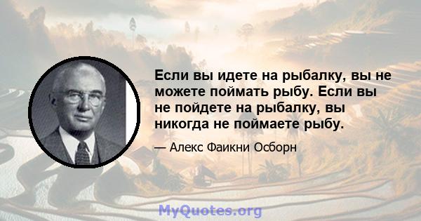 Если вы идете на рыбалку, вы не можете поймать рыбу. Если вы не пойдете на рыбалку, вы никогда не поймаете рыбу.