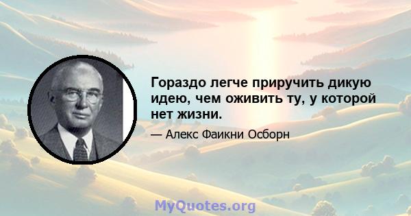 Гораздо легче приручить дикую идею, чем оживить ту, у которой нет жизни.