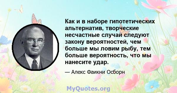 Как и в наборе гипотетических альтернатив, творческие несчастные случаи следуют закону вероятностей, чем больше мы ловим рыбу, тем больше вероятность, что мы нанесите удар.