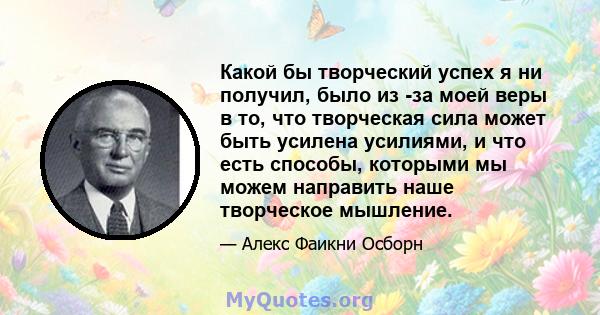 Какой бы творческий успех я ни получил, было из -за моей веры в то, что творческая сила может быть усилена усилиями, и что есть способы, которыми мы можем направить наше творческое мышление.