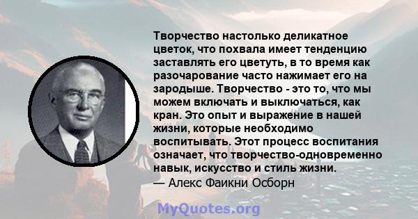 Творчество настолько деликатное цветок, что похвала имеет тенденцию заставлять его цветуть, в то время как разочарование часто нажимает его на зародыше. Творчество - это то, что мы можем включать и выключаться, как