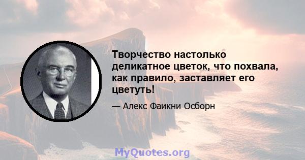 Творчество настолько деликатное цветок, что похвала, как правило, заставляет его цветуть!