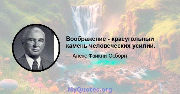 Воображение - краеугольный камень человеческих усилий.