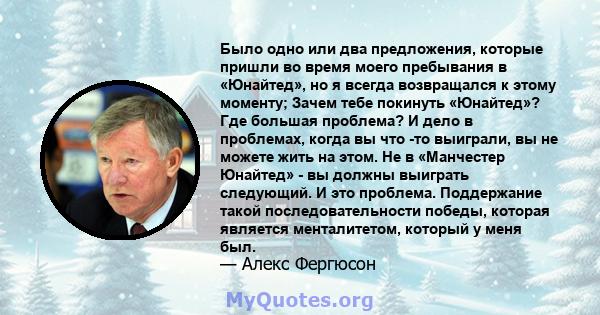 Было одно или два предложения, которые пришли во время моего пребывания в «Юнайтед», но я всегда возвращался к этому моменту; Зачем тебе покинуть «Юнайтед»? Где большая проблема? И дело в проблемах, когда вы что -то