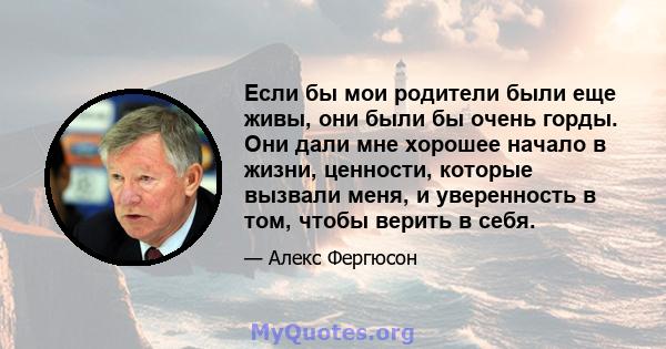 Если бы мои родители были еще живы, они были бы очень горды. Они дали мне хорошее начало в жизни, ценности, которые вызвали меня, и уверенность в том, чтобы верить в себя.