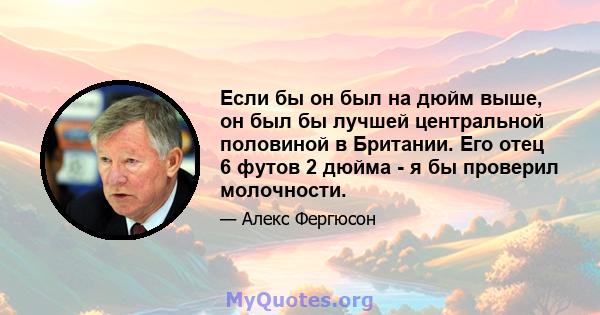 Если бы он был на дюйм выше, он был бы лучшей центральной половиной в Британии. Его отец 6 футов 2 дюйма - я бы проверил молочности.