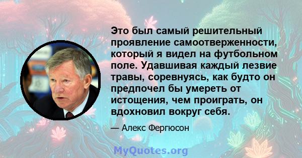 Это был самый решительный проявление самоотверженности, который я видел на футбольном поле. Удавшивая каждый лезвие травы, соревнуясь, как будто он предпочел бы умереть от истощения, чем проиграть, он вдохновил вокруг