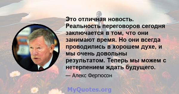 Это отличная новость. Реальность переговоров сегодня заключается в том, что они занимают время. Но они всегда проводились в хорошем духе, и мы очень довольны результатом. Теперь мы можем с нетерпением ждать будущего.