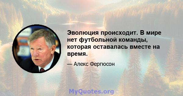 Эволюция происходит. В мире нет футбольной команды, которая оставалась вместе на время.