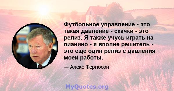 Футбольное управление - это такая давление - скачки - это релиз. Я также учусь играть на пианино - я вполне решитель - это еще один релиз с давления моей работы.