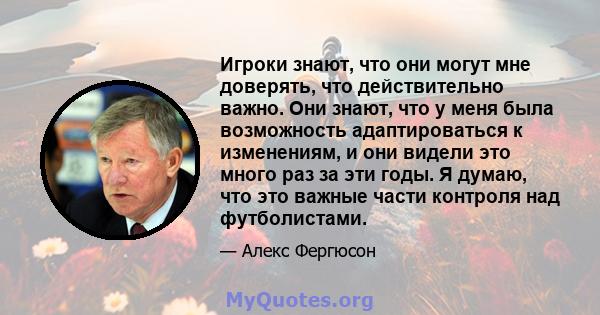 Игроки знают, что они могут мне доверять, что действительно важно. Они знают, что у меня была возможность адаптироваться к изменениям, и они видели это много раз за эти годы. Я думаю, что это важные части контроля над