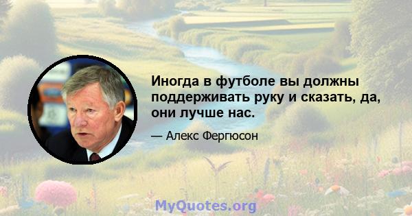 Иногда в футболе вы должны поддерживать руку и сказать, да, они лучше нас.