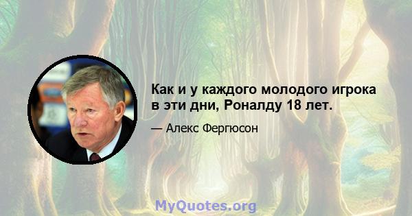 Как и у каждого молодого игрока в эти дни, Роналду 18 лет.