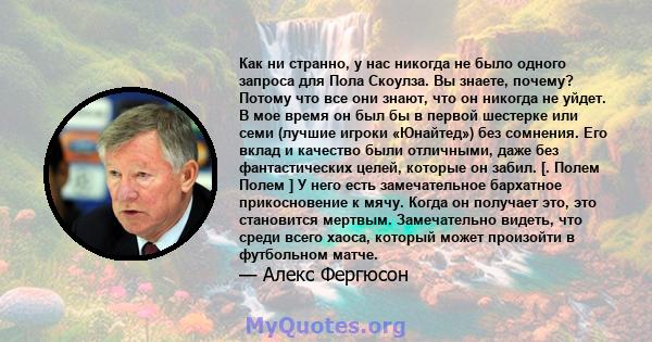 Как ни странно, у нас никогда не было одного запроса для Пола Скоулза. Вы знаете, почему? Потому что все они знают, что он никогда не уйдет. В мое время он был бы в первой шестерке или семи (лучшие игроки «Юнайтед») без 