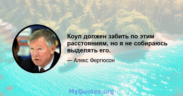 Коул должен забить по этим расстояниям, но я не собираюсь выделять его.