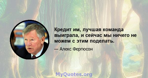 Кредит им, лучшая команда выиграла, и сейчас мы ничего не можем с этим поделать.