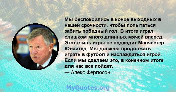 Мы беспокоились в конце выходных в нашей срочности, чтобы попытаться забить победный гол. В итоге играл слишком много длинных мячей вперед. Этот стиль игры не подходит Манчестер Юнайтед. Мы должны продолжать играть в