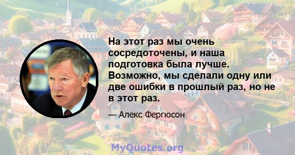 На этот раз мы очень сосредоточены, и наша подготовка была лучше. Возможно, мы сделали одну или две ошибки в прошлый раз, но не в этот раз.