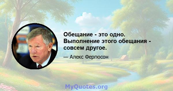 Обещание - это одно. Выполнение этого обещания - совсем другое.