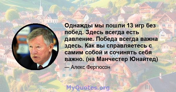 Однажды мы пошли 13 игр без побед. Здесь всегда есть давление. Победа всегда важна здесь. Как вы справляетесь с самим собой и сочинять себя важно. (на Манчестер Юнайтед)