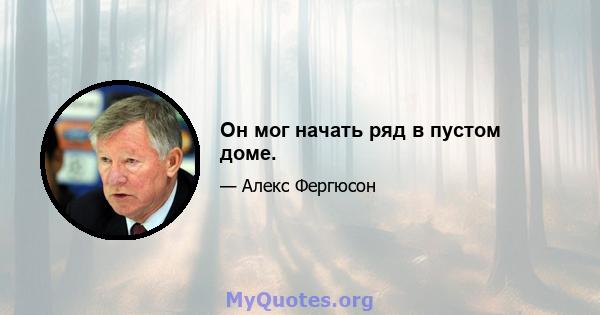 Он мог начать ряд в пустом доме.