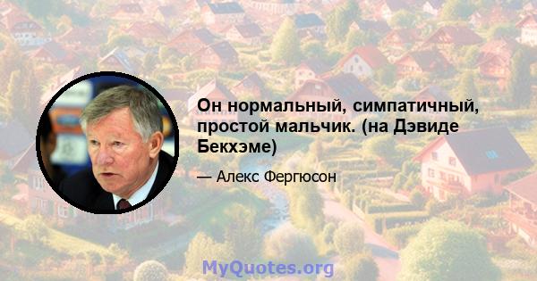 Он нормальный, симпатичный, простой мальчик. (на Дэвиде Бекхэме)