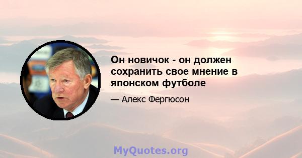 Он новичок - он должен сохранить свое мнение в японском футболе