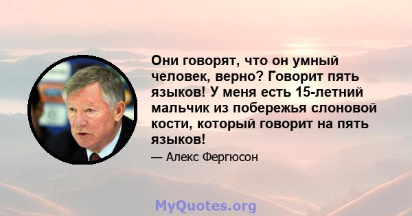 Они говорят, что он умный человек, верно? Говорит пять языков! У меня есть 15-летний мальчик из побережья слоновой кости, который говорит на пять языков!