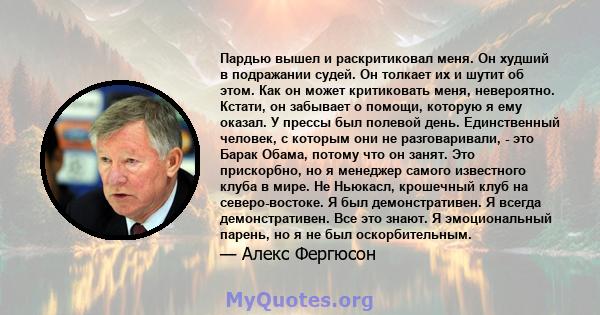 Пардью вышел и раскритиковал меня. Он худший в подражании судей. Он толкает их и шутит об этом. Как он может критиковать меня, невероятно. Кстати, он забывает о помощи, которую я ему оказал. У прессы был полевой день.