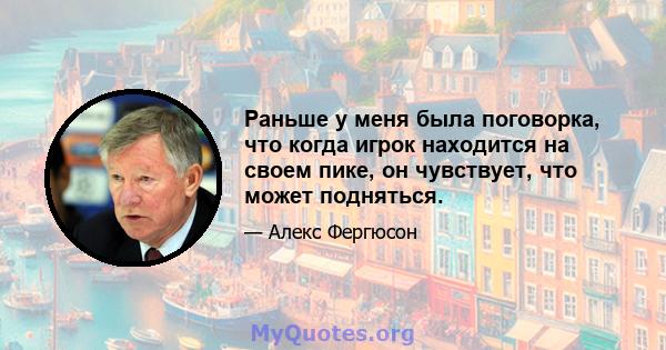 Раньше у меня была поговорка, что когда игрок находится на своем пике, он чувствует, что может подняться.