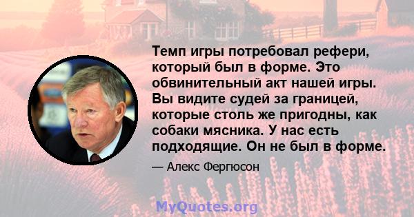 Темп игры потребовал рефери, который был в форме. Это обвинительный акт нашей игры. Вы видите судей за границей, которые столь же пригодны, как собаки мясника. У нас есть подходящие. Он не был в форме.