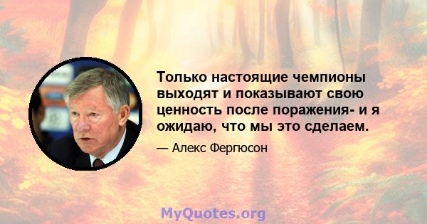 Только настоящие чемпионы выходят и показывают свою ценность после поражения- и я ожидаю, что мы это сделаем.