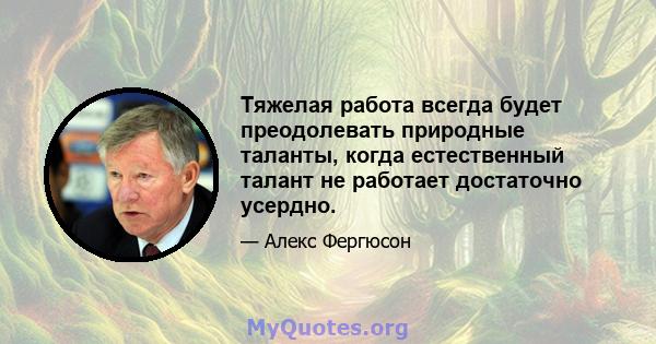 Тяжелая работа всегда будет преодолевать природные таланты, когда естественный талант не работает достаточно усердно.