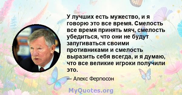 У лучших есть мужество, и я говорю это все время. Смелость все время принять мяч, смелость убедиться, что они не будут запугиваться своими противниками и смелость выразить себя всегда, и я думаю, что все великие игроки