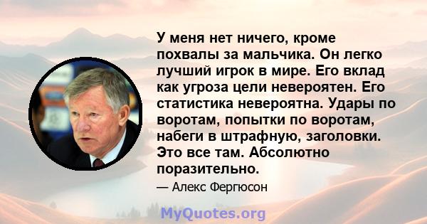 У меня нет ничего, кроме похвалы за мальчика. Он легко лучший игрок в мире. Его вклад как угроза цели невероятен. Его статистика невероятна. Удары по воротам, попытки по воротам, набеги в штрафную, заголовки. Это все